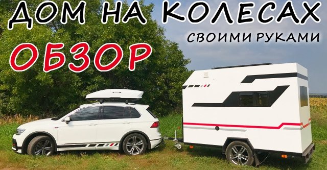 Обзор дома на колесах (прицеп дача) сделанного своими руками